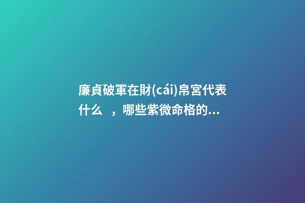 廉貞破軍在財(cái)帛宮代表什么，哪些紫微命格的女人